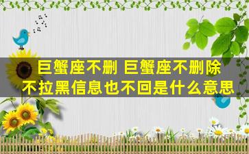 巨蟹座不删 巨蟹座不删除不拉黑信息也不回是什么意思